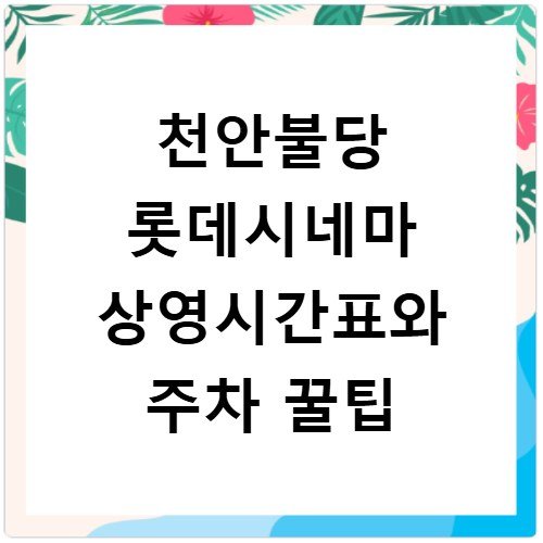 천안불당 롯데시네마 상영시간표와 주차 꿀팁
