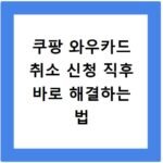 쿠팡 와우카드 취소 신청 직후 바로 해결하는 법