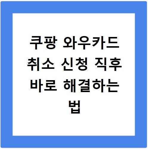 쿠팡 와우카드 취소 신청 직후 바로 해결하는 법