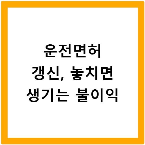 운전면허 갱신, 놓치면 생기는 불이익